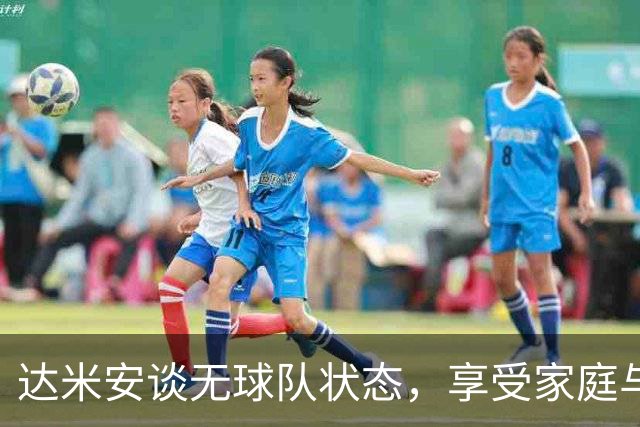 达米安谈无球队状态，享受家庭与训练生活