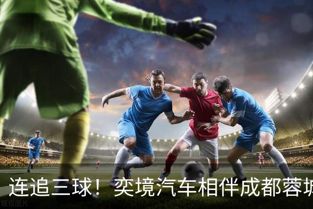 连追三球！奕境汽车相伴成都蓉城斩获关键胜利