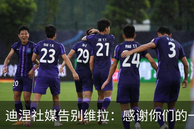 迪涅社媒告别维拉：感谢你们的一切，一日维拉人，终身维拉人