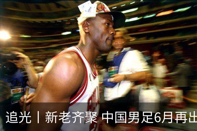追光丨新老齐聚 中国男足6月再出征