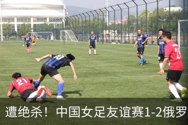 遭绝杀！中国女足友谊赛1-2俄罗斯女足 王霜世界波扎尔米耶娃制胜