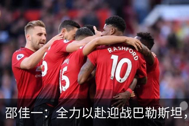 邵佳一：全力以赴迎战巴勒斯坦，期待精彩表现