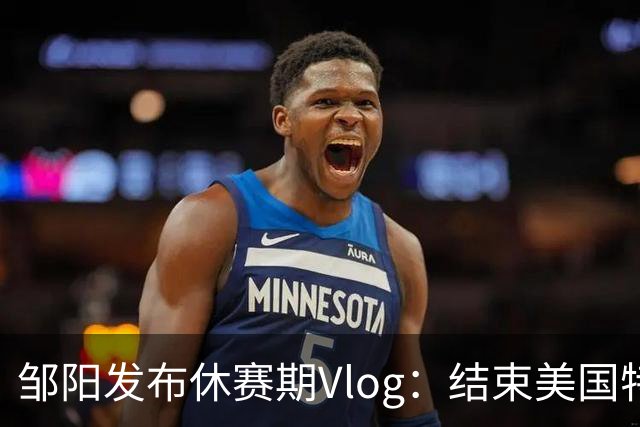 邹阳发布休赛期Vlog：结束美国特训回归日常