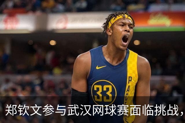 郑钦文参与武汉网球赛面临挑战，众多选手参赛，纳达尔首位表演赛嘉宾确认