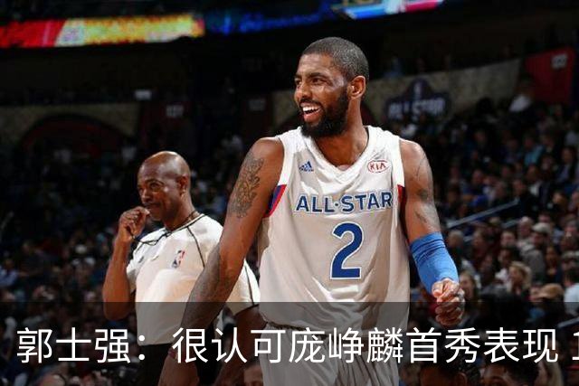 郭士强：很认可庞峥麟首秀表现 1号位控制节奏&防守对抗有待提高