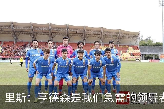 里斯：亨德森是我们急需的领导者，将为球队带来积极影响