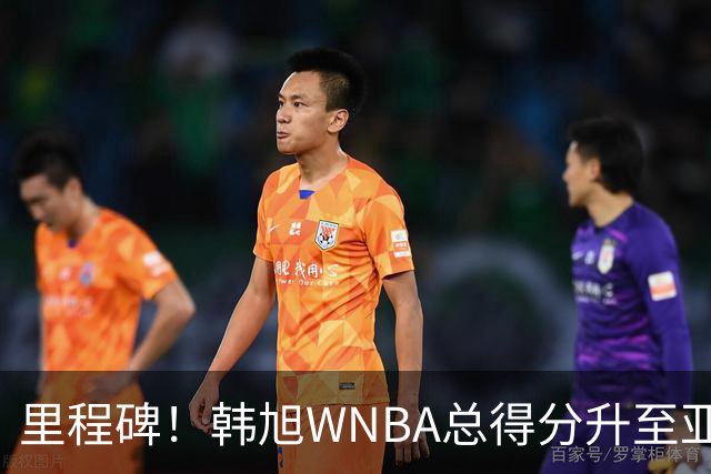 里程碑！韩旭WNBA总得分升至亚洲第1 李月汝第3郑海霞第4 李梦第6