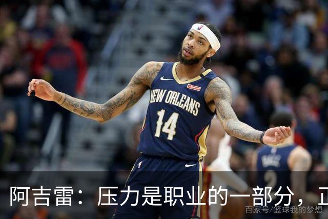 阿吉雷：压力是职业的一部分，正面应对更重要