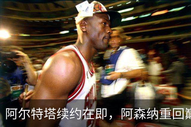 阿尔特塔续约在即，阿森纳重回巅峰信心倍增