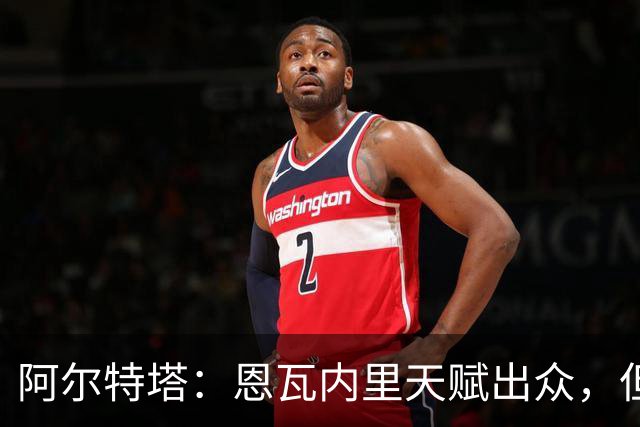 阿尔特塔：恩瓦内里天赋出众，但需更多出场