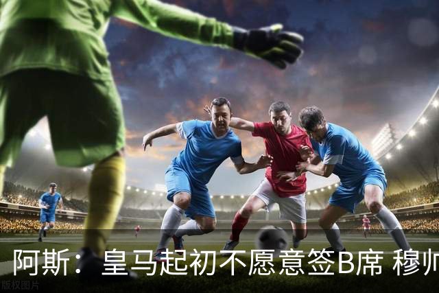 阿斯：皇马起初不愿意签B席 穆帅提出的要求中最容易的就是B席