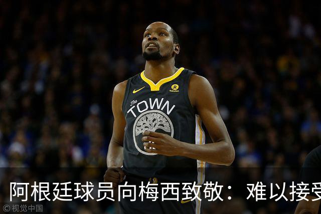 阿根廷球员向梅西致敬：难以接受他的离队