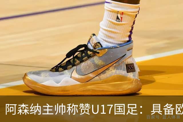 阿森纳主帅称赞U17国足：具备欧洲赛场实力，两位球员特别突出