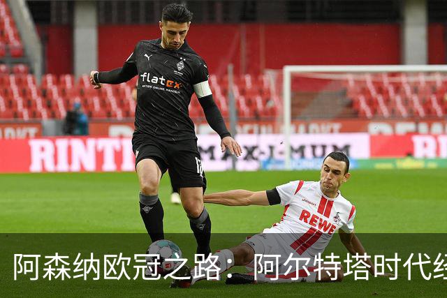 阿森纳欧冠之路：阿尔特塔时代经典进球回顾与展望
