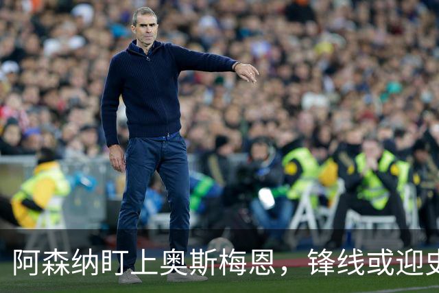 阿森纳盯上奥斯梅恩，锋线或迎史诗级升级