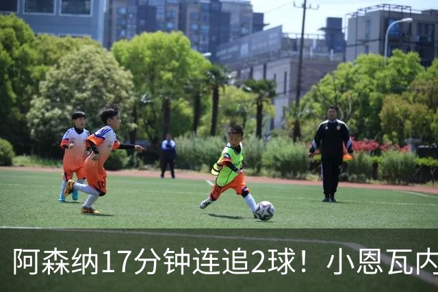 阿森纳17分钟连追2球！小恩瓦内里戏耍后卫，U17国足软肋曝光