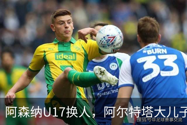 阿森纳U17换人，阿尔特塔大儿子加布里埃尔登场