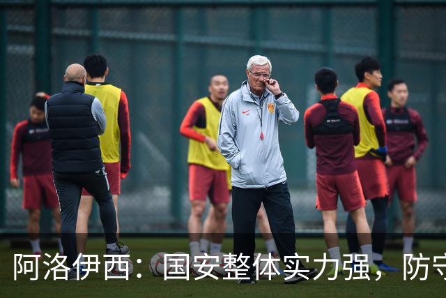 阿洛伊西：国安整体实力强，防守需盯紧边路传中