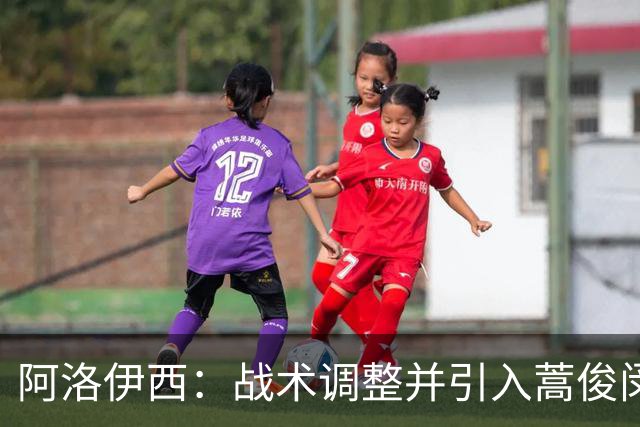 阿洛伊西：战术调整并引入蒿俊闵，盼球队回暖