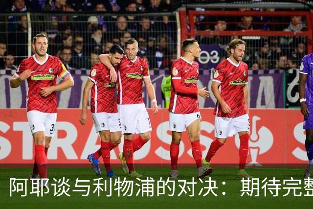 阿耶谈与利物浦的对决：期待完整阵容的较量