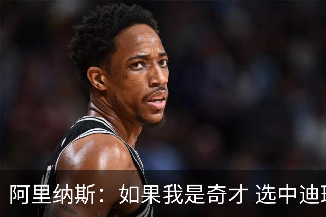阿里纳斯：如果我是奇才 选中迪班萨后会交易其他所有人