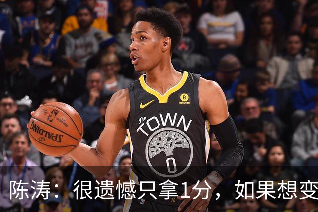 陈涛：很遗憾只拿1分，如果想变得更强大，在客场需提升拿分效率