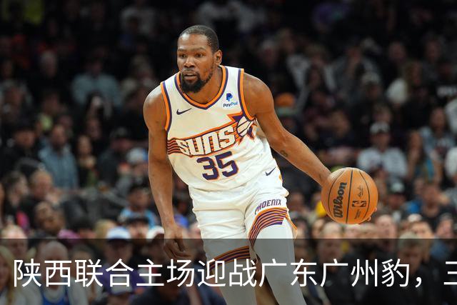 陕西联合主场迎战广东广州豹，三外援对决双外援阵容
