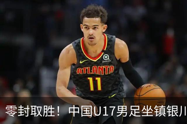 零封取胜！中国U17男足坐镇银川力克澳大利亚队