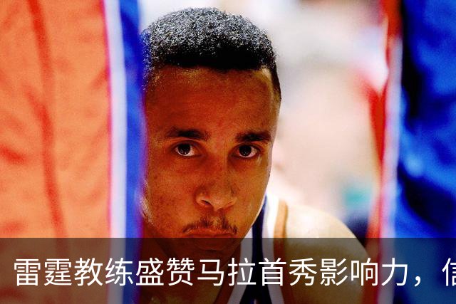 雷霆教练盛赞马拉首秀影响力，信任感持续上升
