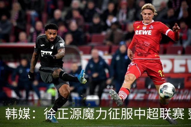 韩媒：徐正源魔力征服中超联赛 整个中国为之着迷
