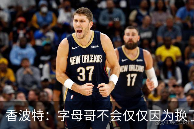 香波特：字母哥不会仅仅因为换了个球队就夺冠 热火还得补强