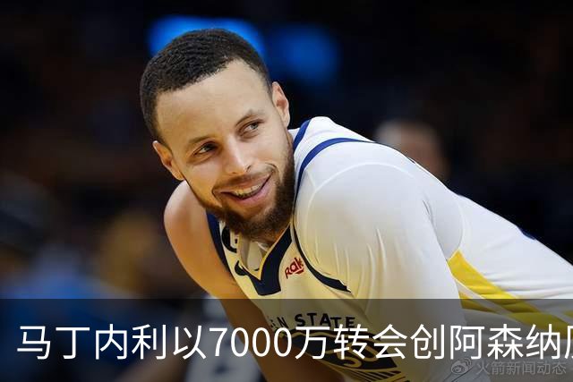 马丁内利以7000万转会创阿森纳历史纪录，火箭续约阿门，萨林杰宣布退役