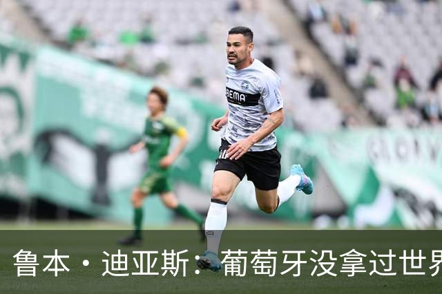 鲁本·迪亚斯：葡萄牙没拿过世界杯冠军，不会给我们额外压力