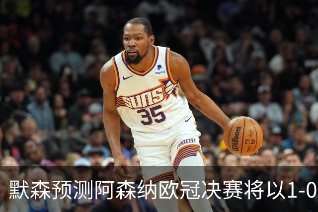 默森预测阿森纳欧冠决赛将以1-0击败巴黎