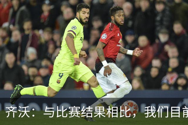 齐沃：与比赛结果相比，我们目前的训练磨合才是更重要的