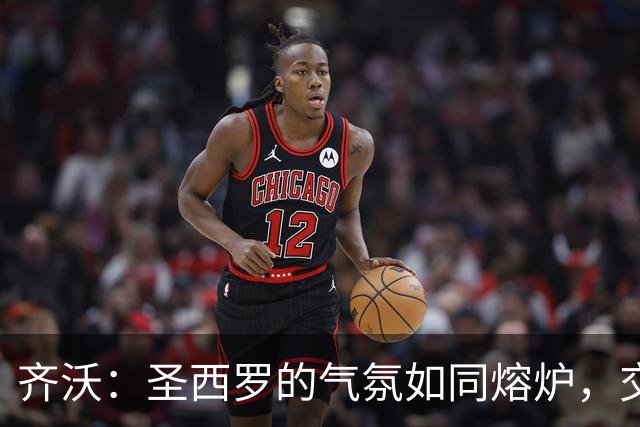 齐沃：圣西罗的气氛如同熔炉，交流战术变得困难