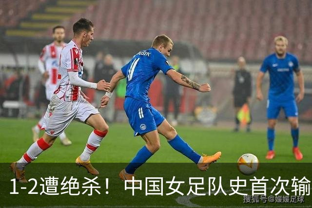 1-2遭绝杀！中国女足队史首次输给俄罗斯女足，此前19战16胜3平