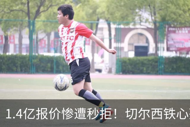 1.4亿报价惨遭秒拒！切尔西铁心死守核心，夏窗转会博弈彻底升级