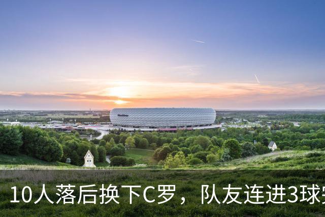 10人落后换下C罗，队友连进3球完成逆转