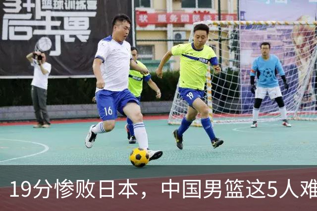 19分惨败日本，中国男篮这5人难辞其咎，输球绝非是一个人的责任