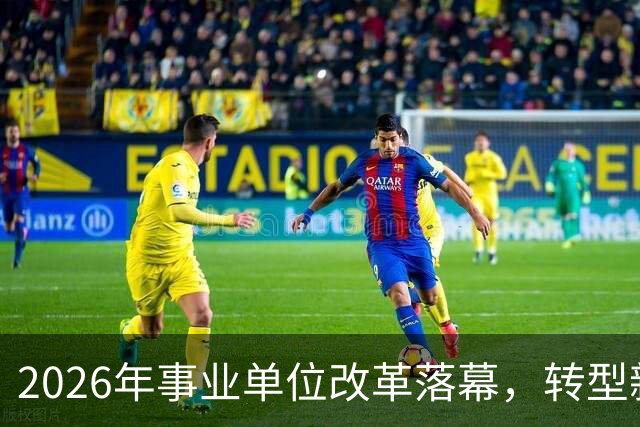 2026年事业单位改革落幕，转型新规正式生效
