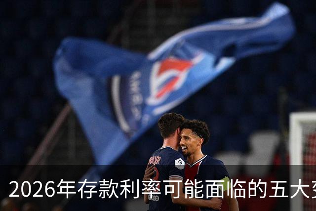 2026年存款利率可能面临的五大变化