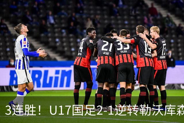 3连胜！U17国足2-1逆转勒沃库森，赵松源替补发威+孔玺诺扳平