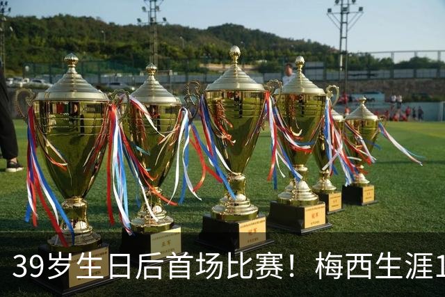 39岁生日后首场比赛！梅西生涯1158场916球414助，今日能否刷新？