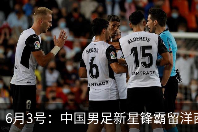 6月3号：中国男足新星锋霸留洋西班牙联赛爆发！22场比赛打入20球