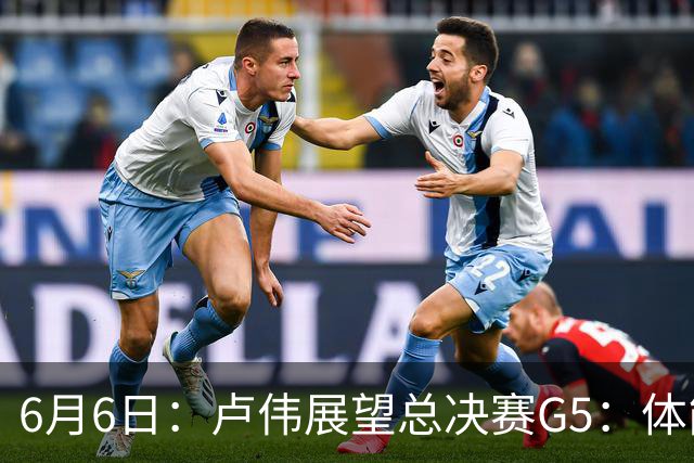 6月6日：卢伟展望总决赛G5：体能缓过来了，洛夫顿感觉不错，会限制胡金秋