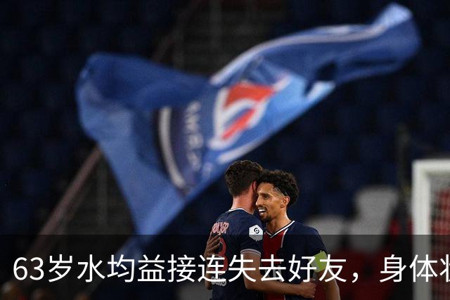 63岁水均益接连失去好友，身体状况令人担忧
