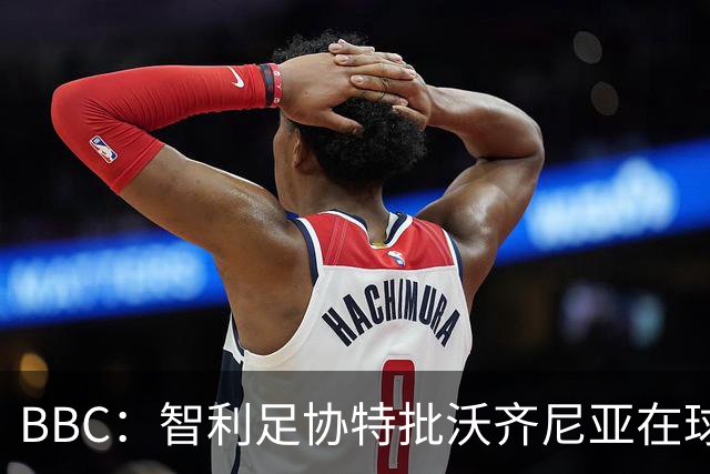 BBC：智利足协特批沃齐尼亚在球衣上印昵称，而不是本名