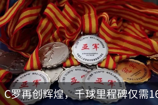 C罗再创辉煌，千球里程碑仅需16球