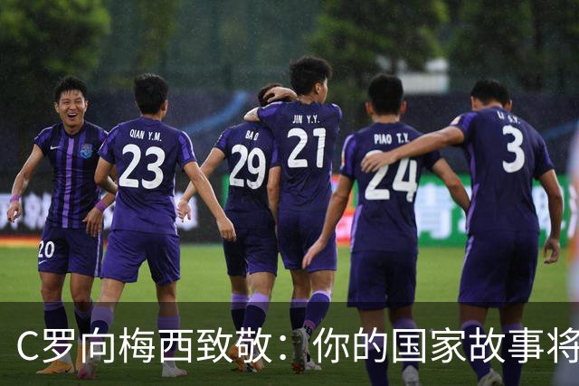 C罗向梅西致敬：你的国家故事将永恒流传